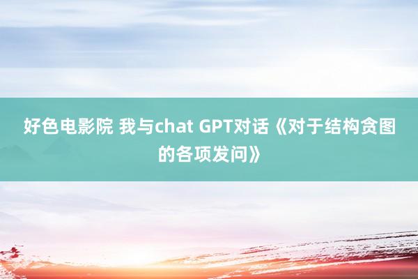 好色电影院 我与chat GPT对话《对于结构贪图的各项发问》