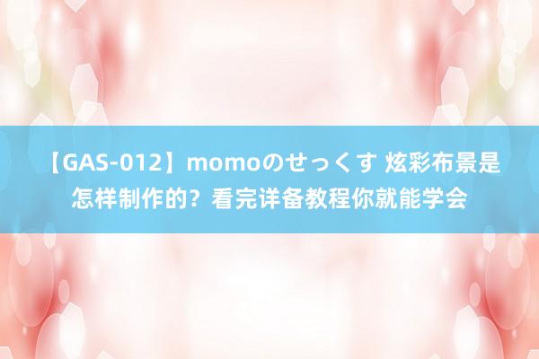 【GAS-012】momoのせっくす 炫彩布景是怎样制作的？看完详备教程你就能学会