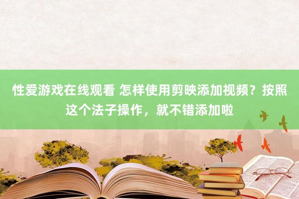 性爱游戏在线观看 怎样使用剪映添加视频？按照这个法子操作，就不错添加啦