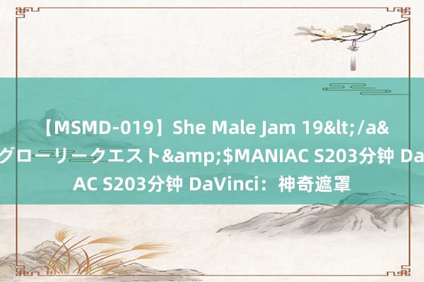 【MSMD-019】She Male Jam 19</a>2008-08-04グローリークエスト&$MANIAC S203分钟 DaVinci：神奇遮罩