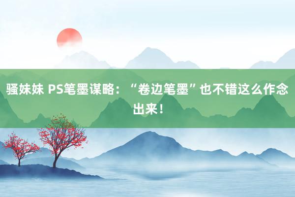 骚妹妹 PS笔墨谋略：“卷边笔墨”也不错这么作念出来！