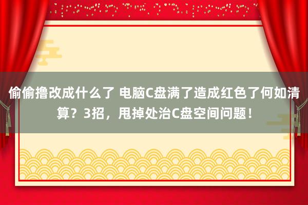 偷偷撸改成什么了 电脑C盘满了造成红色了何如清算？3招，甩掉处治C盘空间问题！