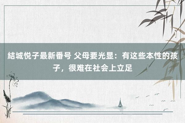 結城悦子最新番号 父母要光显：有这些本性的孩子，很难在社会上立足