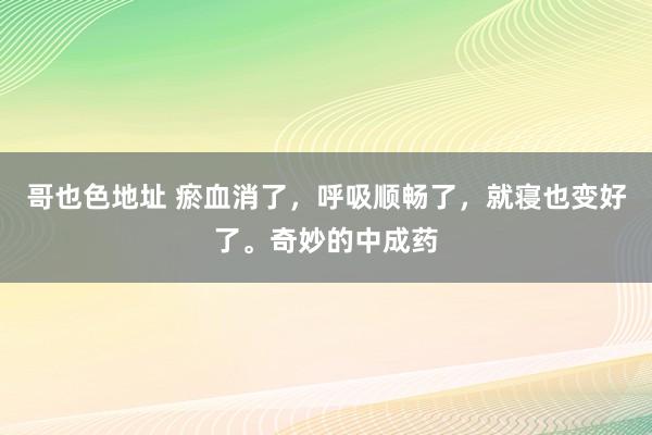 哥也色地址 瘀血消了，呼吸顺畅了，就寝也变好了。奇妙的中成药