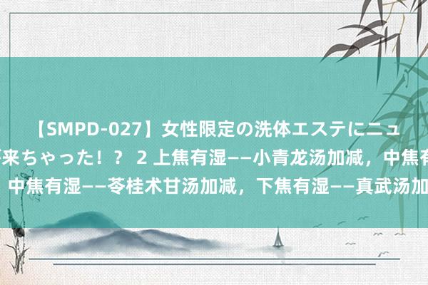 【SMPD-027】女性限定の洗体エステにニューハーフのお客さんが来ちゃった！？ 2 上焦有湿——小青龙汤加减，中焦有湿——苓桂术甘汤加减，下焦有湿——真武汤加减，三个中成药惩办