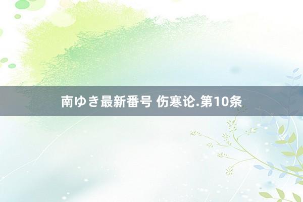 南ゆき最新番号 伤寒论.第10条