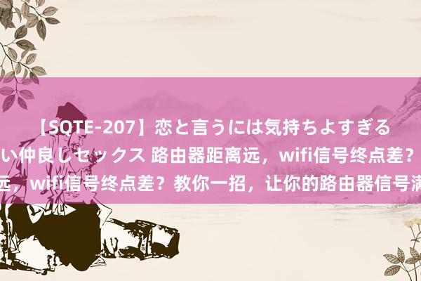 【SQTE-207】恋と言うには気持ちよすぎる。清らかな美少女と甘い仲良しセックス 路由器距离远，wifi信号终点差？教你一招，让你的路由器信号满格