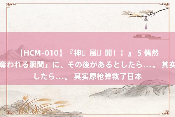 【HCM-010】『神・展・開！！』 5 偶然見かけた「目が奪われる瞬間」に、その後があるとしたら…。 其实原枪弹救了日本