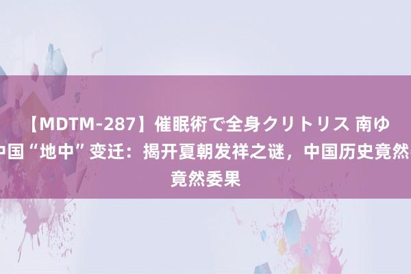 【MDTM-287】催眠術で全身クリトリス 南ゆき 中国“地中”变迁：揭开夏朝发祥之谜，中国历史竟然委果