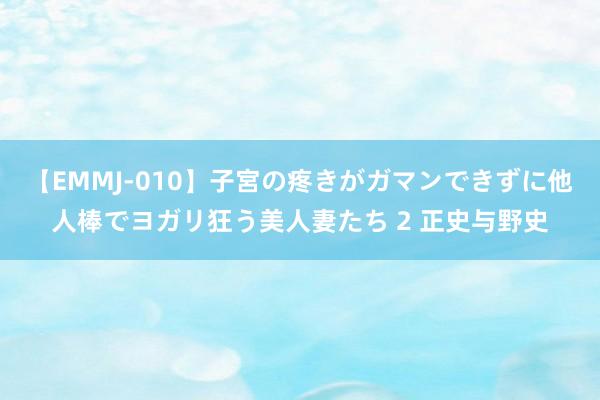 【EMMJ-010】子宮の疼きがガマンできずに他人棒でヨガリ狂う美人妻たち 2 正史与野史