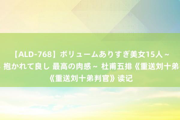 【ALD-768】ボリュームありすぎ美女15人～抱いて良し 抱かれて良し 最高の肉感～ 杜甫五排《重送刘十弟判官》读记