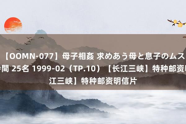 【OOMN-077】母子相姦 求めあう母と息子のムスコ 4時間 25名 1999-02（TP.10）【长江三峡】特种邮资明信片