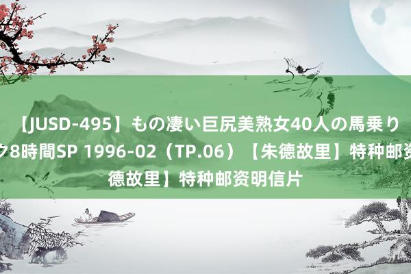 【JUSD-495】もの凄い巨尻美熟女40人の馬乗りファック8時間SP 1996-02（TP.06）【朱德故里】特种邮资明信片