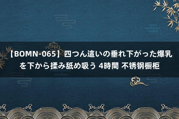 【BOMN-065】四つん這いの垂れ下がった爆乳を下から揉み舐め吸う 4時間 不锈钢橱柜