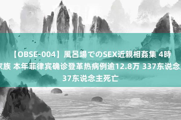 【OBSE-004】風呂場でのSEX近親相姦集 4時間32家族 本年菲律宾确诊登革热病例逾12.8万 337东说念主死亡