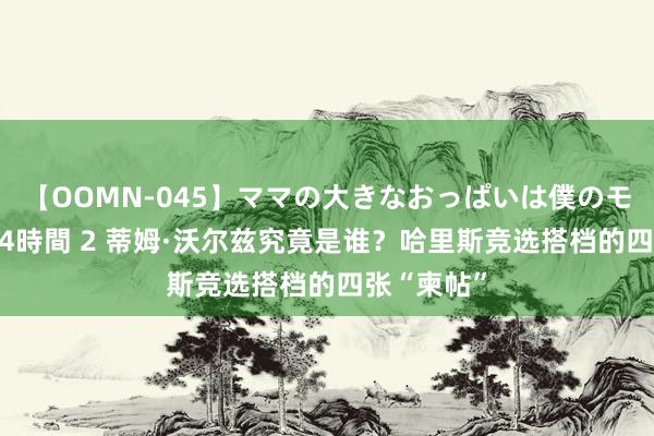 【OOMN-045】ママの大きなおっぱいは僕のモノ 総集編4時間 2 蒂姆·沃尔兹究竟是谁？哈里斯竞选搭档的四张“柬帖”