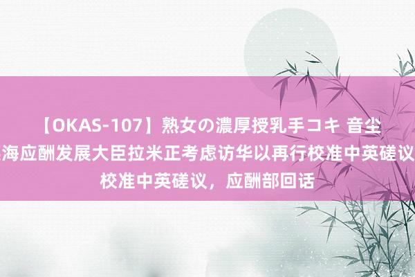 【OKAS-107】熟女の濃厚授乳手コキ 音尘东谈主士称英海应酬发展大臣拉米正考虑访华以再行校准中英磋议，应酬部回话