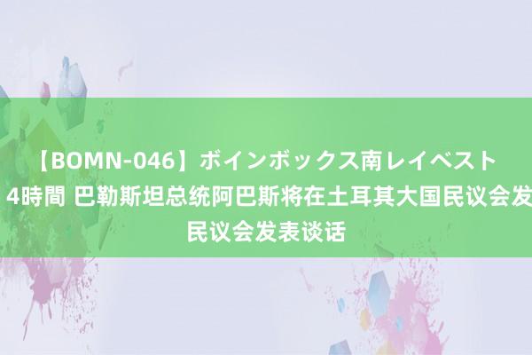 【BOMN-046】ボインボックス南レイベスト 巨乳輪 4時間 巴勒斯坦总统阿巴斯将在土耳其大国民议会发表谈话