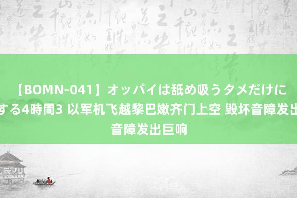 【BOMN-041】オッパイは舐め吸うタメだけに存在する4時間3 以军机飞越黎巴嫩齐门上空 毁坏音障发出巨响