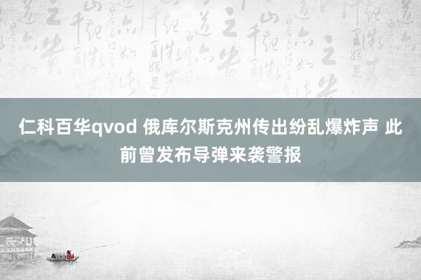 仁科百华qvod 俄库尔斯克州传出纷乱爆炸声 此前曾发布导弹来袭警报