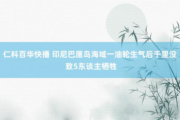 仁科百华快播 印尼巴厘岛海域一油轮生气后千里没 致5东谈主牺牲