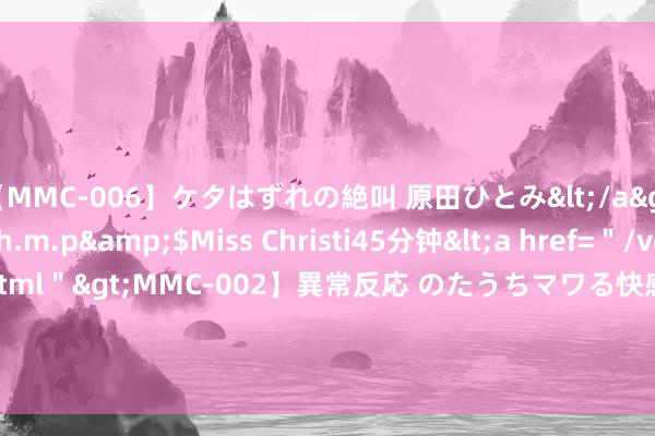 【MMC-006】ケタはずれの絶叫 原田ひとみ</a>1992-02-25h.m.p&$Miss Christi45分钟<a href=＂/vod-read-id-62.ht