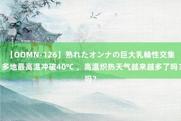 【OOMN-126】熟れたオンナの巨大乳輪性交集 多地最高温冲破40℃ ，高温炽热天气越来越多了吗？