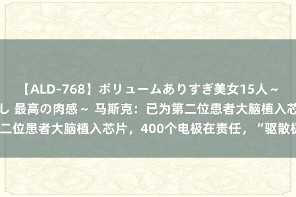 【ALD-768】ボリュームありすぎ美女15人～抱いて良し 抱かれて良し 最高の肉感～ 马斯克：已为第二位患者大脑植入芯片，400个电极在责任，“驱散极度好”