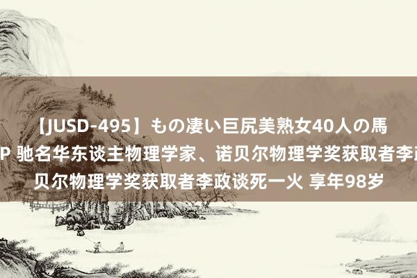 【JUSD-495】もの凄い巨尻美熟女40人の馬乗りファック8時間SP 驰名华东谈主物理学家、诺贝尔物理学奖获取者李政谈死一火 享年98岁