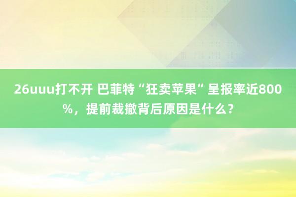 26uuu打不开 巴菲特“狂卖苹果”呈报率近800%，提前裁撤背后原因是什么？