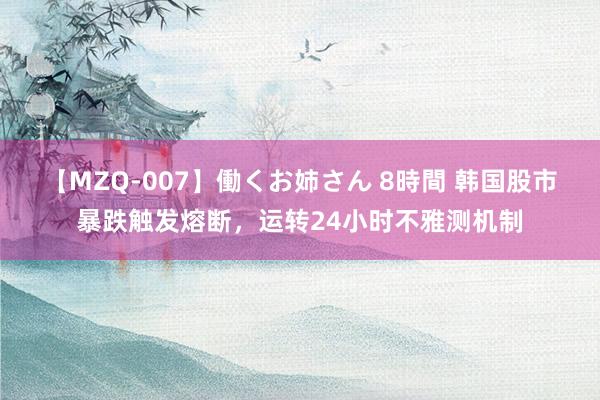 【MZQ-007】働くお姉さん 8時間 韩国股市暴跌触发熔断，运转24小时不雅测机制