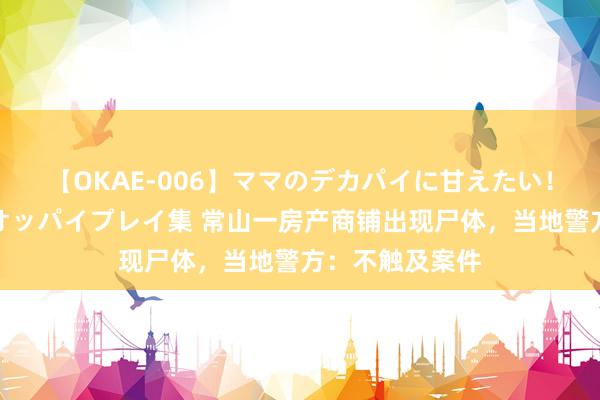 【OKAE-006】ママのデカパイに甘えたい！抜かれたい！オッパイプレイ集 常山一房产商铺出现尸体，当地警方：不触及案件