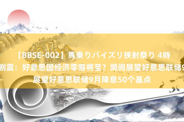 【BBSE-002】馬乗りパイズリ挟射祭り 4時間 大众金融阛阓剧震：好意思国经济零落将至？阛阓展望好意思联储9月降息50个基点