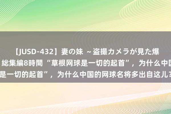 【JUSD-432】妻の妹 ～盗撮カメラが見た爆乳の妹を襲う男の遍歴～ 総集編8時間 “草根网球是一切的起首”，为什么中国的网球名将多出自这儿？