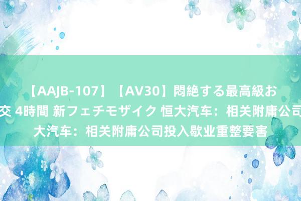 【AAJB-107】【AV30】悶絶する最高級おっぱい生々しい性交 4時間 新フェチモザイク 恒大汽车：相关附庸公司投入歇业重整要害