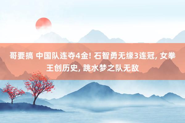 哥要搞 中国队连夺4金! 石智勇无缘3连冠, 女拳王创历史, 跳水梦之队无敌