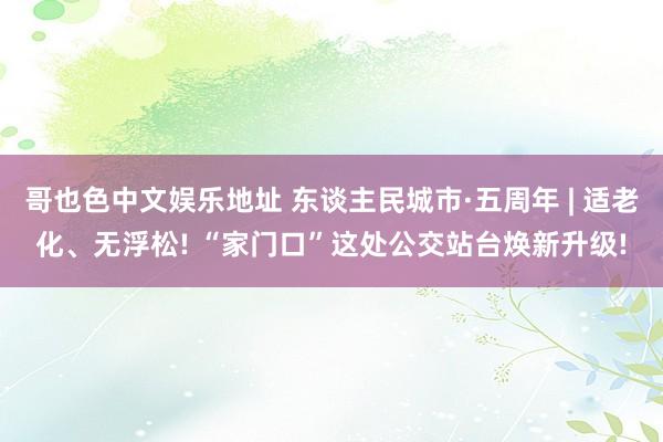 哥也色中文娱乐地址 东谈主民城市·五周年 | 适老化、无浮松! “家门口”这处公交站台焕新升级!