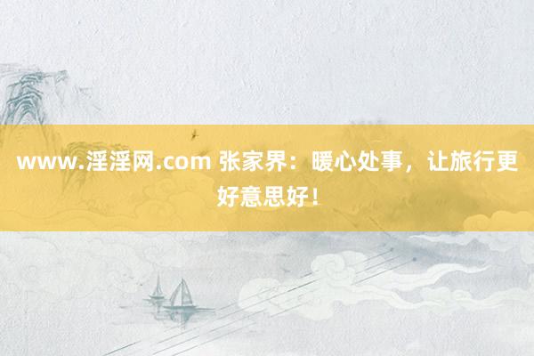 www.淫淫网.com 张家界：暖心处事，让旅行更好意思好！