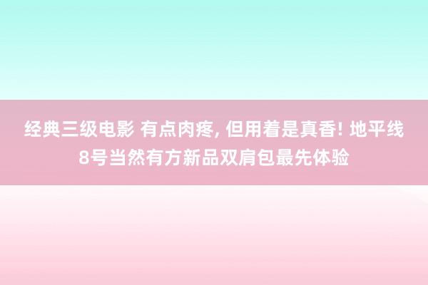 经典三级电影 有点肉疼, 但用着是真香! 地平线8号当然有方新品双肩包最先体验