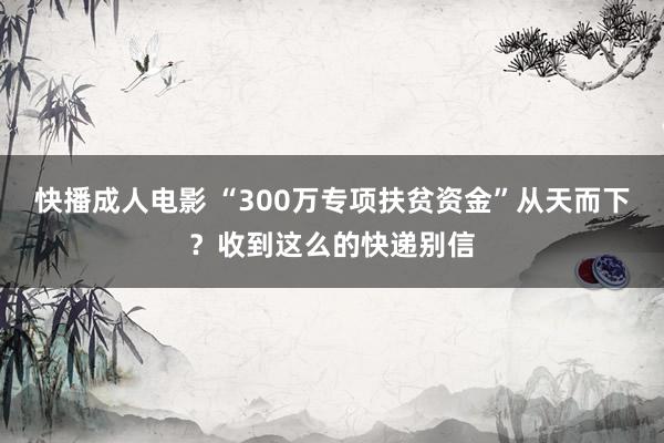 快播成人电影 “300万专项扶贫资金”从天而下？收到这么的快递别信