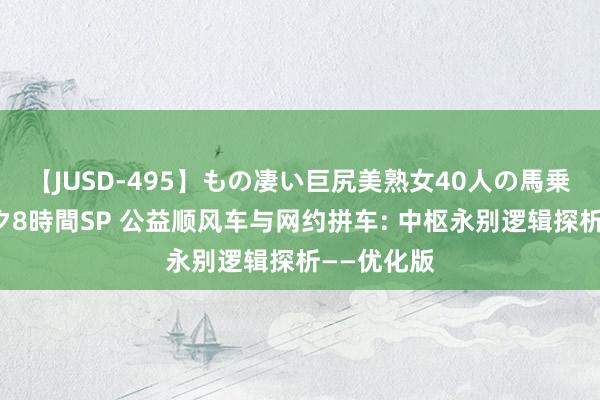 【JUSD-495】もの凄い巨尻美熟女40人の馬乗りファック8時間SP 公益顺风车与网约拼车: 中枢永别逻辑探析——优化版