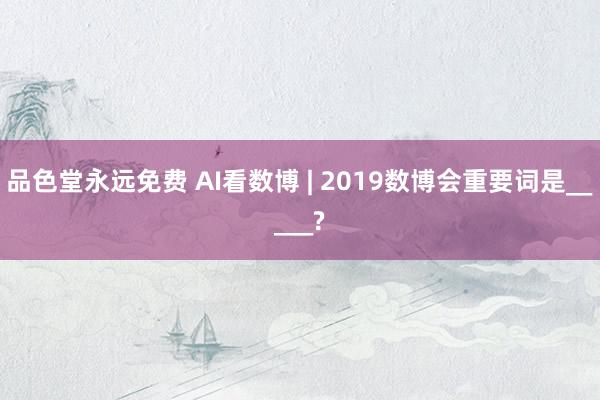 品色堂永远免费 AI看数博 | 2019数博会重要词是_____?