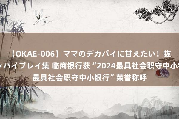 【OKAE-006】ママのデカパイに甘えたい！抜かれたい！オッパイプレイ集 临商银行获“2024最具社会职守中小银行”荣誉称呼