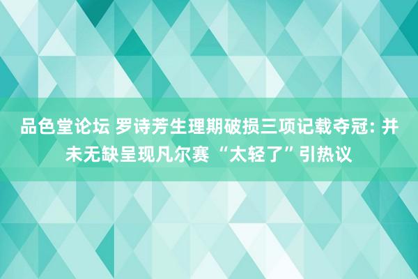 品色堂论坛 罗诗芳生理期破损三项记载夺冠: 并未无缺呈现凡尔赛 “太轻了”引热议