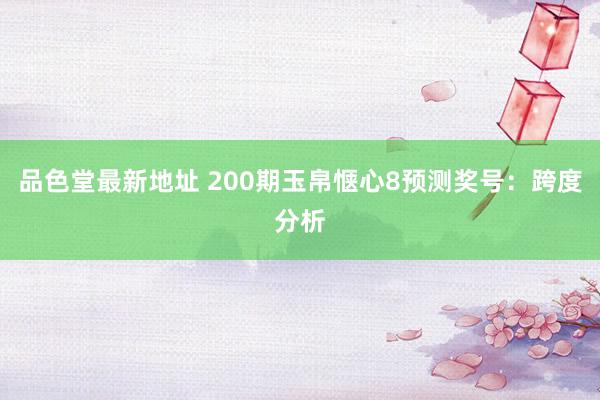 品色堂最新地址 200期玉帛惬心8预测奖号：跨度分析