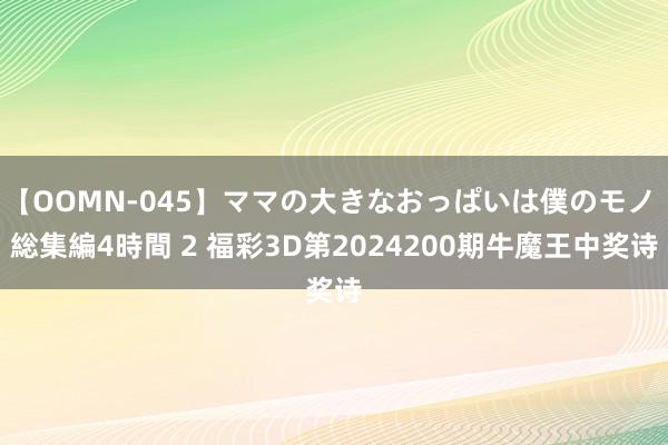 【OOMN-045】ママの大きなおっぱいは僕のモノ 総集編4時間 2 福彩3D第2024200期牛魔王中奖诗