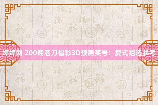 婷婷网 200期老刀福彩3D预测奖号：复式组选参考