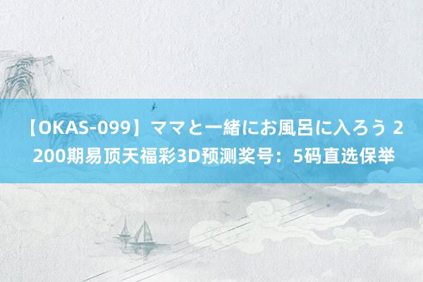 【OKAS-099】ママと一緒にお風呂に入ろう 2 200期易顶天福彩3D预测奖号：5码直选保举