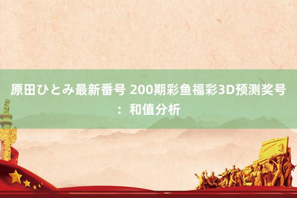 原田ひとみ最新番号 200期彩鱼福彩3D预测奖号：和值分析