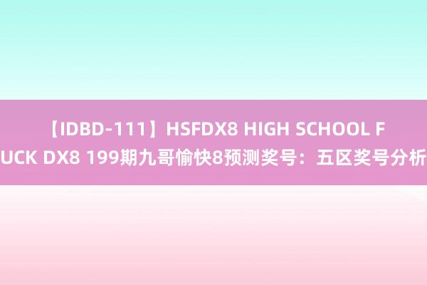 【IDBD-111】HSFDX8 HIGH SCHOOL FUCK DX8 199期九哥愉快8预测奖号：五区奖号分析